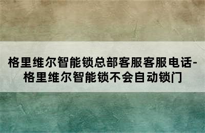 格里维尔智能锁总部客服客服电话-格里维尔智能锁不会自动锁门