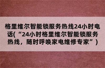 格里维尔智能锁服务热线24小时电话(“24小时格里维尔智能锁服务热线，随时呼唤家电维修专家”)