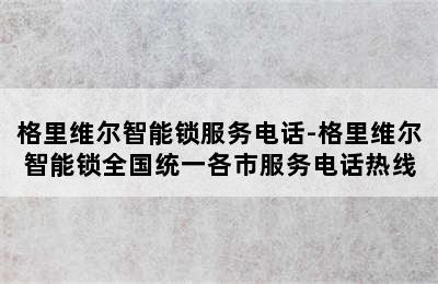 格里维尔智能锁服务电话-格里维尔智能锁全国统一各市服务电话热线