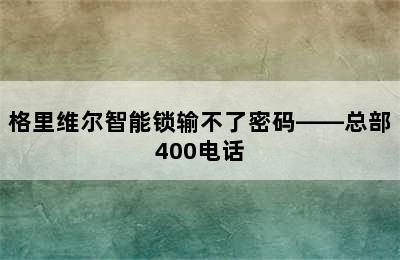 格里维尔智能锁输不了密码——总部400电话