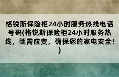 格锐斯保险柜24小时服务热线电话号码(格锐斯保险柜24小时服务热线，随需应变，确保您的家电安全！)