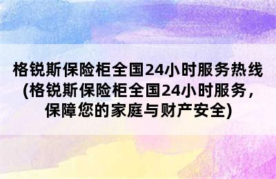 格锐斯保险柜全国24小时服务热线(格锐斯保险柜全国24小时服务，保障您的家庭与财产安全)