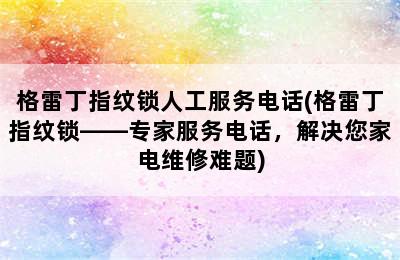 格雷丁指纹锁人工服务电话(格雷丁指纹锁——专家服务电话，解决您家电维修难题)