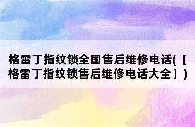 格雷丁指纹锁全国售后维修电话(【格雷丁指纹锁售后维修电话大全】)