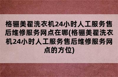 格骊美翟洗衣机24小时人工服务售后维修服务网点在哪(格骊美翟洗衣机24小时人工服务售后维修服务网点的方位)