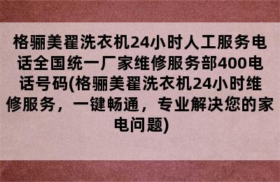 格骊美翟洗衣机24小时人工服务电话全国统一厂家维修服务部400电话号码(格骊美翟洗衣机24小时维修服务，一键畅通，专业解决您的家电问题)