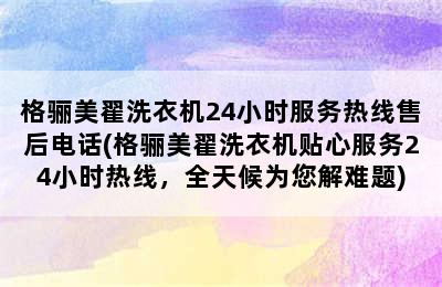 格骊美翟洗衣机24小时服务热线售后电话(格骊美翟洗衣机贴心服务24小时热线，全天候为您解难题)