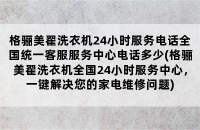 格骊美翟洗衣机24小时服务电话全国统一客服服务中心电话多少(格骊美翟洗衣机全国24小时服务中心，一键解决您的家电维修问题)