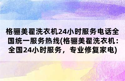 格骊美翟洗衣机24小时服务电话全国统一服务热线(格骊美翟洗衣机：全国24小时服务，专业修复家电)