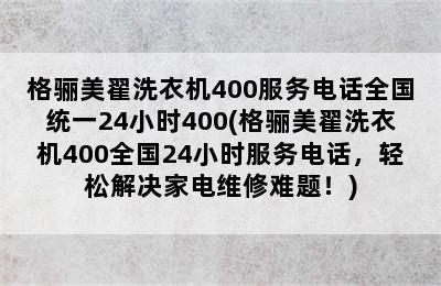 格骊美翟洗衣机400服务电话全国统一24小时400(格骊美翟洗衣机400全国24小时服务电话，轻松解决家电维修难题！)