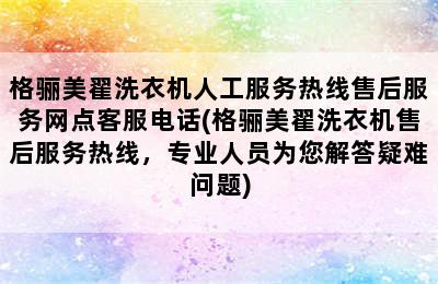 格骊美翟洗衣机人工服务热线售后服务网点客服电话(格骊美翟洗衣机售后服务热线，专业人员为您解答疑难问题)