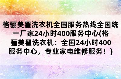 格骊美翟洗衣机全国服务热线全国统一厂家24小时400服务中心(格骊美翟洗衣机：全国24小时400服务中心，专业家电维修服务！)