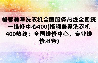 格骊美翟洗衣机全国服务热线全国统一维修中心400(格骊美翟洗衣机400热线：全国维修中心，专业维修服务)