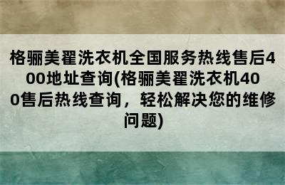 格骊美翟洗衣机全国服务热线售后400地址查询(格骊美翟洗衣机400售后热线查询，轻松解决您的维修问题)