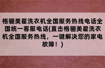 格骊美翟洗衣机全国服务热线电话全国统一客服电话(直击格骊美翟洗衣机全国服务热线，一键解决您的家电故障！)