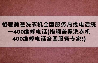 格骊美翟洗衣机全国服务热线电话统一400维修电话(格骊美翟洗衣机400维修电话全国服务专家!)