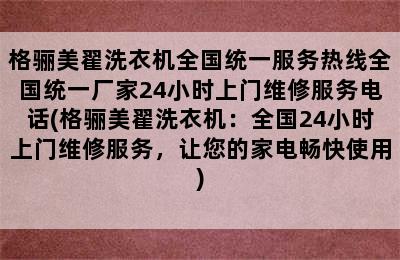 格骊美翟洗衣机全国统一服务热线全国统一厂家24小时上门维修服务电话(格骊美翟洗衣机：全国24小时上门维修服务，让您的家电畅快使用)