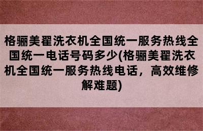 格骊美翟洗衣机全国统一服务热线全国统一电话号码多少(格骊美翟洗衣机全国统一服务热线电话，高效维修解难题)