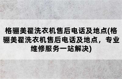 格骊美翟洗衣机售后电话及地点(格骊美翟洗衣机售后电话及地点，专业维修服务一站解决)