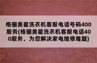 格骊美翟洗衣机客服电话号码400服务(格骊美翟洗衣机客服电话400服务，为您解决家电维修难题)