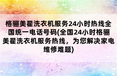 格骊美翟洗衣机服务24小时热线全国统一电话号码(全国24小时格骊美翟洗衣机服务热线，为您解决家电维修难题)