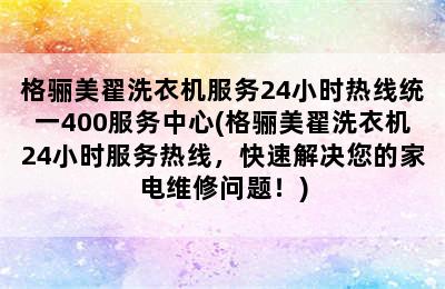 格骊美翟洗衣机服务24小时热线统一400服务中心(格骊美翟洗衣机24小时服务热线，快速解决您的家电维修问题！)