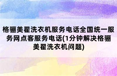 格骊美翟洗衣机服务电话全国统一服务网点客服务电话(1分钟解决格骊美翟洗衣机问题)