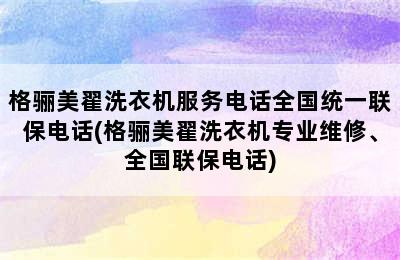 格骊美翟洗衣机服务电话全国统一联保电话(格骊美翟洗衣机专业维修、全国联保电话)