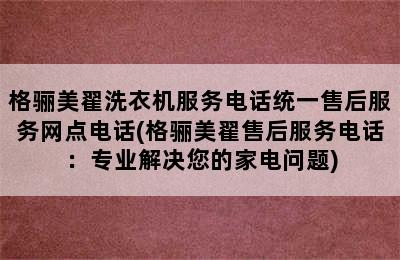 格骊美翟洗衣机服务电话统一售后服务网点电话(格骊美翟售后服务电话：专业解决您的家电问题)