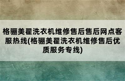 格骊美翟洗衣机维修售后售后网点客服热线(格骊美翟洗衣机维修售后优质服务专线)