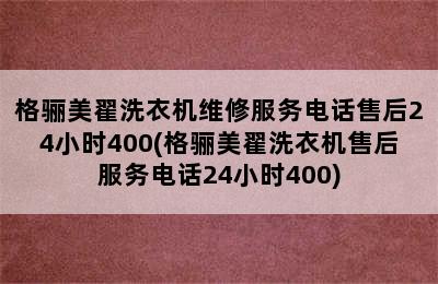 格骊美翟洗衣机维修服务电话售后24小时400(格骊美翟洗衣机售后服务电话24小时400)