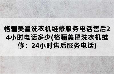 格骊美翟洗衣机维修服务电话售后24小时电话多少(格骊美翟洗衣机维修：24小时售后服务电话)