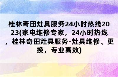 桂林奇田灶具服务24小时热线2023(家电维修专家，24小时热线，桂林奇田灶具服务-灶具维修、更换，专业高效)