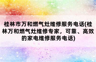 桂林市万和燃气灶维修服务电话(桂林万和燃气灶维修专家，可靠、高效的家电维修服务电话)