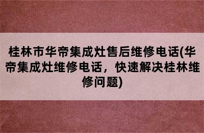 桂林市华帝集成灶售后维修电话(华帝集成灶维修电话，快速解决桂林维修问题)