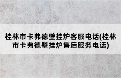 桂林市卡弗德壁挂炉客服电话(桂林市卡弗德壁挂炉售后服务电话)