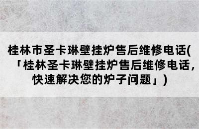 桂林市圣卡琳壁挂炉售后维修电话(「桂林圣卡琳壁挂炉售后维修电话，快速解决您的炉子问题」)