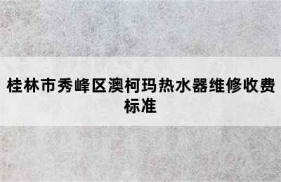 桂林市秀峰区澳柯玛热水器维修收费标准