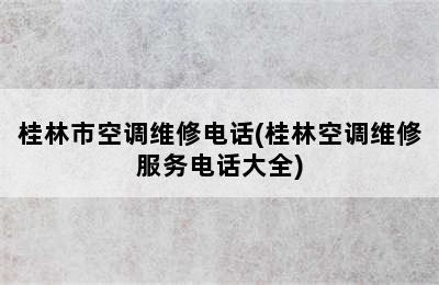 桂林市空调维修电话(桂林空调维修服务电话大全)