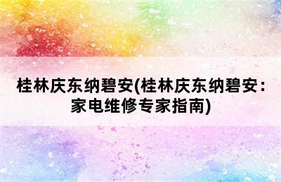 桂林庆东纳碧安(桂林庆东纳碧安：家电维修专家指南)