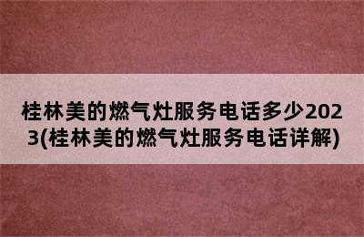 桂林美的燃气灶服务电话多少2023(桂林美的燃气灶服务电话详解)