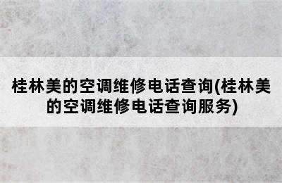 桂林美的空调维修电话查询(桂林美的空调维修电话查询服务)