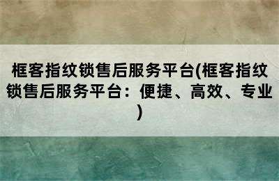 框客指纹锁售后服务平台(框客指纹锁售后服务平台：便捷、高效、专业)