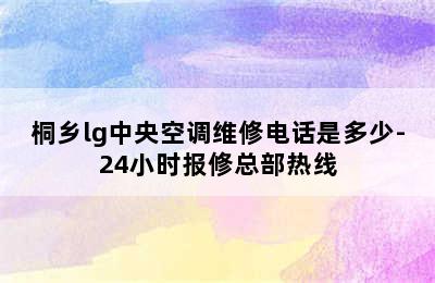 桐乡lg中央空调维修电话是多少-24小时报修总部热线