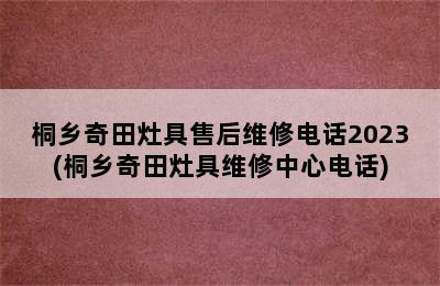 桐乡奇田灶具售后维修电话2023(桐乡奇田灶具维修中心电话)