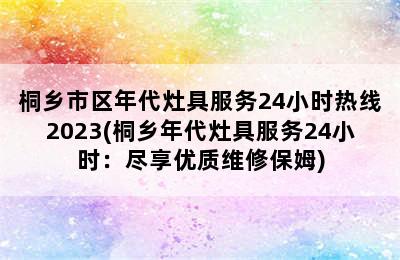 桐乡市区年代灶具服务24小时热线2023(桐乡年代灶具服务24小时：尽享优质维修保姆)