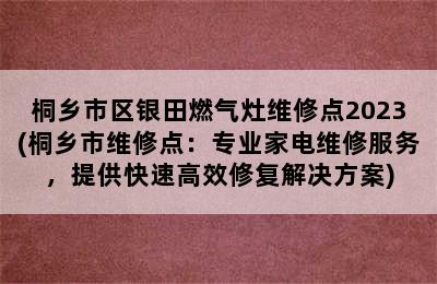 桐乡市区银田燃气灶维修点2023(桐乡市维修点：专业家电维修服务，提供快速高效修复解决方案)