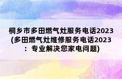 桐乡市多田燃气灶服务电话2023(多田燃气灶维修服务电话2023：专业解决您家电问题)