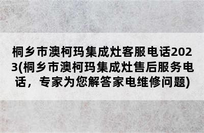 桐乡市澳柯玛集成灶客服电话2023(桐乡市澳柯玛集成灶售后服务电话，专家为您解答家电维修问题)