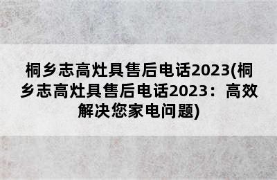 桐乡志高灶具售后电话2023(桐乡志高灶具售后电话2023：高效解决您家电问题)